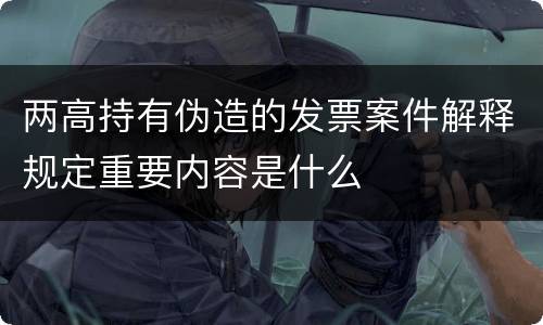 两高持有伪造的发票案件解释规定重要内容是什么