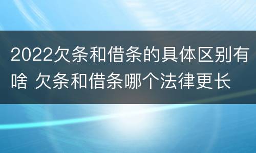 2022欠条和借条的具体区别有啥 欠条和借条哪个法律更长