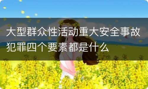 大型群众性活动重大安全事故犯罪四个要素都是什么