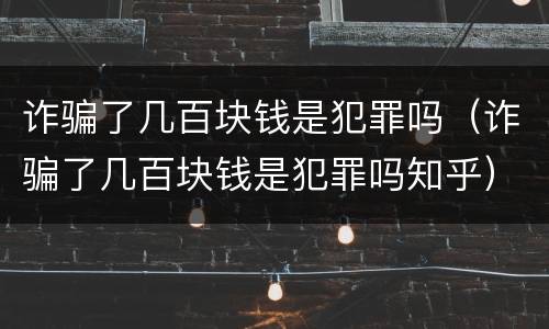 诈骗了几百块钱是犯罪吗（诈骗了几百块钱是犯罪吗知乎）