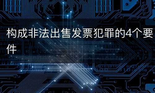 构成非法出售发票犯罪的4个要件