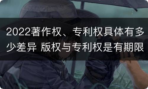 2022著作权、专利权具体有多少差异 版权与专利权是有期限的