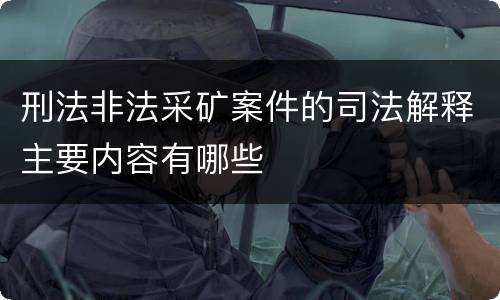 刑法非法采矿案件的司法解释主要内容有哪些