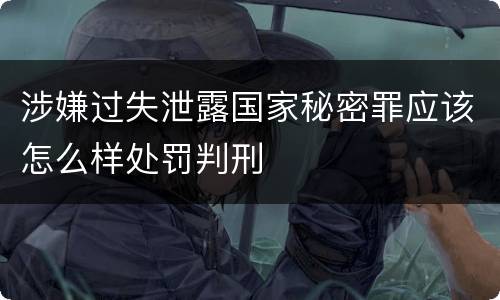 涉嫌过失泄露国家秘密罪应该怎么样处罚判刑