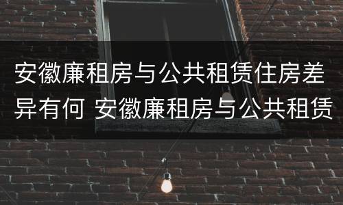 安徽廉租房与公共租赁住房差异有何 安徽廉租房与公共租赁住房差异有何影响