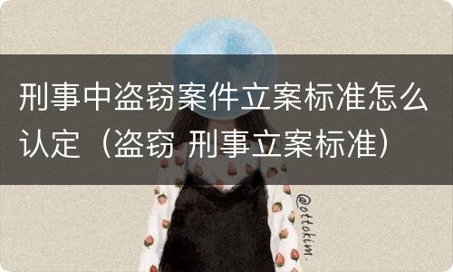 刑事中盗窃案件立案标准怎么认定（盗窃 刑事立案标准）