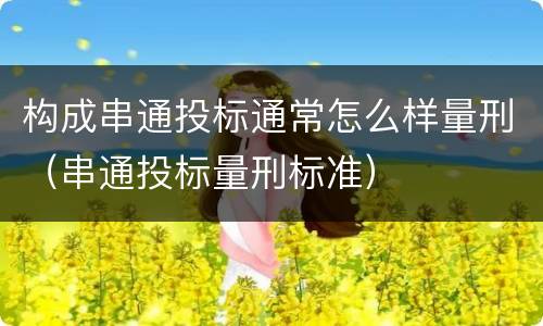 构成串通投标通常怎么样量刑（串通投标量刑标准）