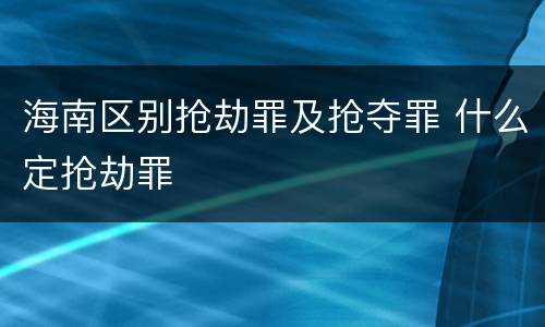海南区别抢劫罪及抢夺罪 什么定抢劫罪