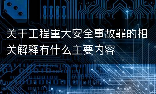 关于工程重大安全事故罪的相关解释有什么主要内容