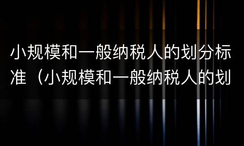 小规模和一般纳税人的划分标准（小规模和一般纳税人的划分标准一样吗）