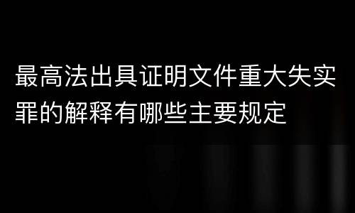 最高法出具证明文件重大失实罪的解释有哪些主要规定