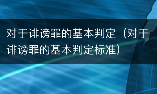 对于诽谤罪的基本判定（对于诽谤罪的基本判定标准）
