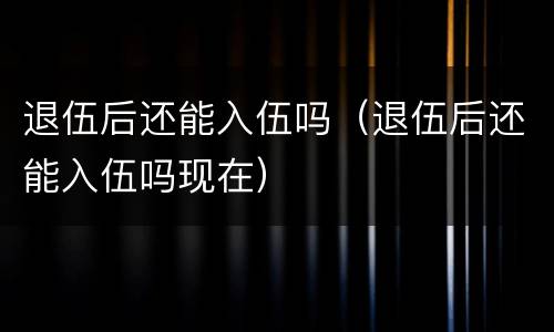 退伍后还能入伍吗（退伍后还能入伍吗现在）