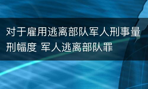 对于雇用逃离部队军人刑事量刑幅度 军人逃离部队罪