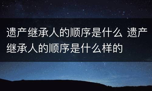 遗产继承人的顺序是什么 遗产继承人的顺序是什么样的