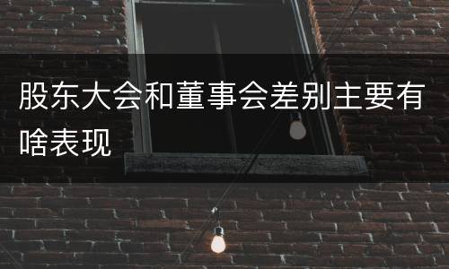股东大会和董事会差别主要有啥表现