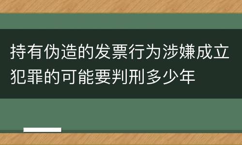 持有伪造的发票行为涉嫌成立犯罪的可能要判刑多少年