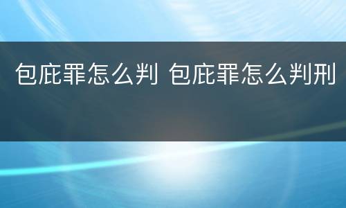 包庇罪怎么判 包庇罪怎么判刑