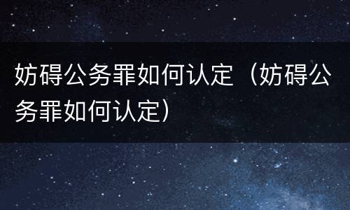 妨碍公务罪如何认定（妨碍公务罪如何认定）