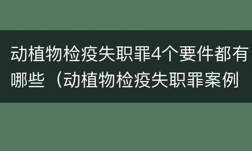 动植物检疫失职罪4个要件都有哪些（动植物检疫失职罪案例）