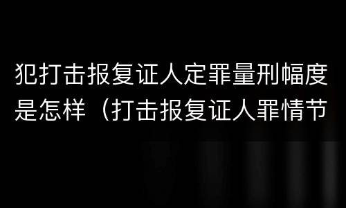 犯打击报复证人定罪量刑幅度是怎样（打击报复证人罪情节严重）