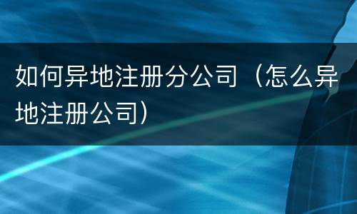 如何异地注册分公司（怎么异地注册公司）