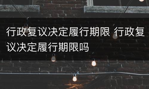 行政复议决定履行期限 行政复议决定履行期限吗