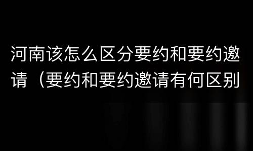 河南该怎么区分要约和要约邀请（要约和要约邀请有何区别?）