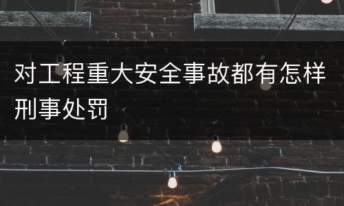 对工程重大安全事故都有怎样刑事处罚
