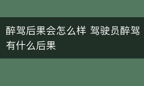 醉驾后果会怎么样 驾驶员醉驾有什么后果