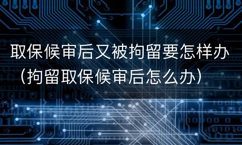 取保候审后又被拘留要怎样办（拘留取保候审后怎么办）