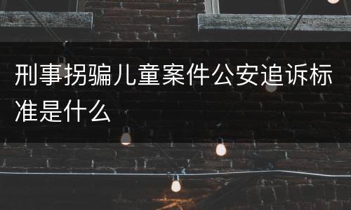 刑事拐骗儿童案件公安追诉标准是什么