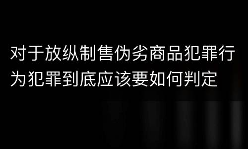 对于放纵制售伪劣商品犯罪行为犯罪到底应该要如何判定