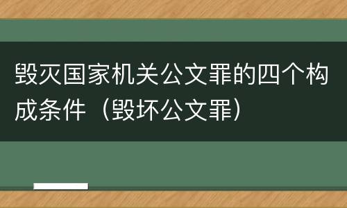毁灭国家机关公文罪的四个构成条件（毁坏公文罪）