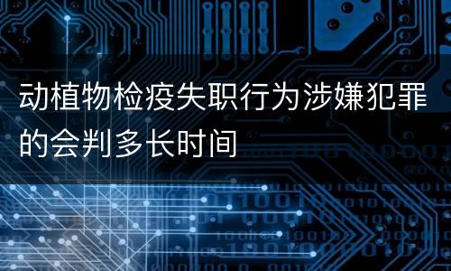 动植物检疫失职行为涉嫌犯罪的会判多长时间