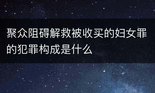 聚众阻碍解救被收买的妇女罪的犯罪构成是什么
