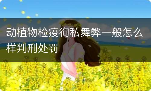 动植物检疫徇私舞弊一般怎么样判刑处罚