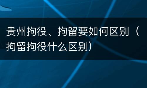 贵州拘役、拘留要如何区别（拘留拘役什么区别）