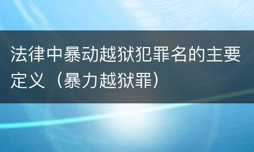 法律中暴动越狱犯罪名的主要定义（暴力越狱罪）