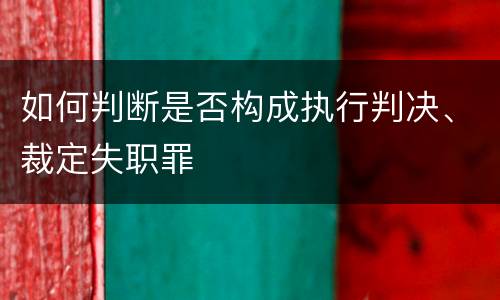 如何判断是否构成执行判决、裁定失职罪