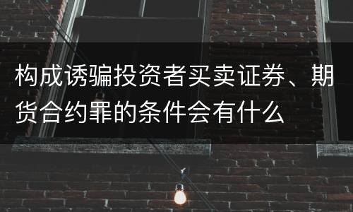 构成诱骗投资者买卖证券、期货合约罪的条件会有什么