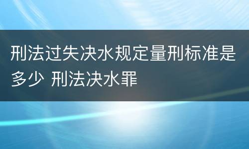 刑法过失决水规定量刑标准是多少 刑法决水罪