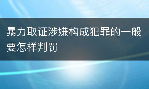 暴力取证涉嫌构成犯罪的一般要怎样判罚