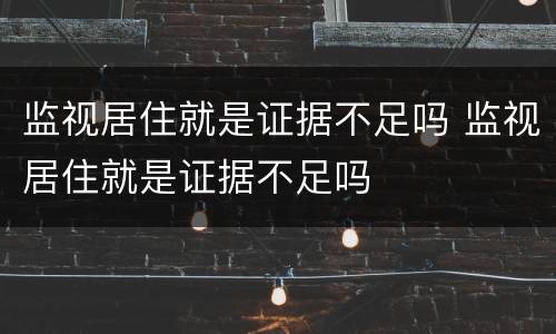 监视居住就是证据不足吗 监视居住就是证据不足吗