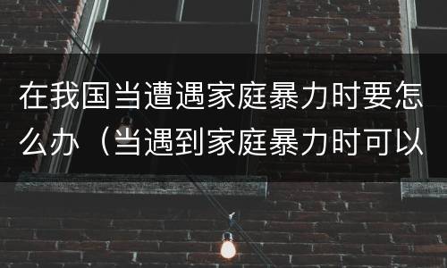在我国当遭遇家庭暴力时要怎么办（当遇到家庭暴力时可以采取哪些措施）