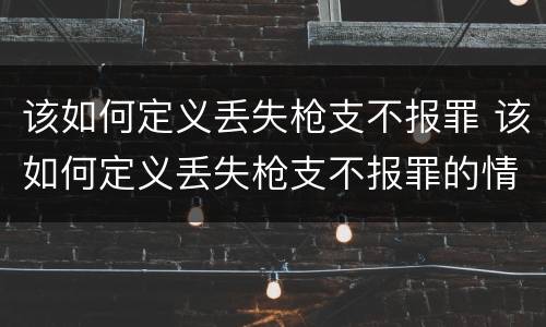 该如何定义丢失枪支不报罪 该如何定义丢失枪支不报罪的情形