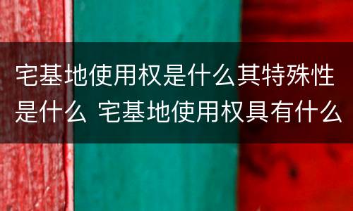 宅基地使用权是什么其特殊性是什么 宅基地使用权具有什么特点