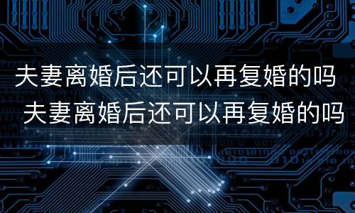 夫妻离婚后还可以再复婚的吗 夫妻离婚后还可以再复婚的吗现在