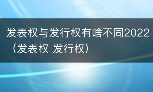 发表权与发行权有啥不同2022（发表权 发行权）