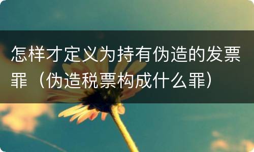怎样才定义为持有伪造的发票罪（伪造税票构成什么罪）